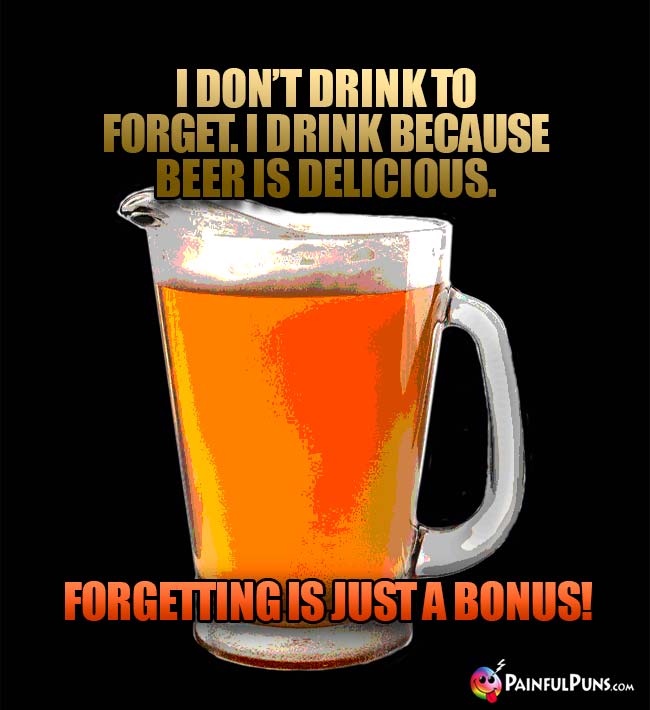 Pitcher of beer says: I don't drink to forget. I drink beause beer is delicious. Forgetting is just a bonus!