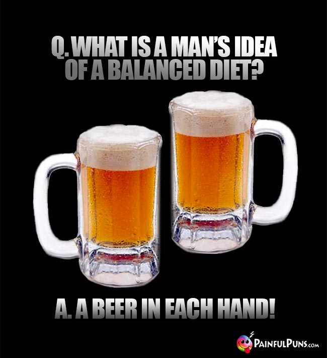 Bar riddle: What is a man's idea of a balanced diet? A. A beer in each hand!