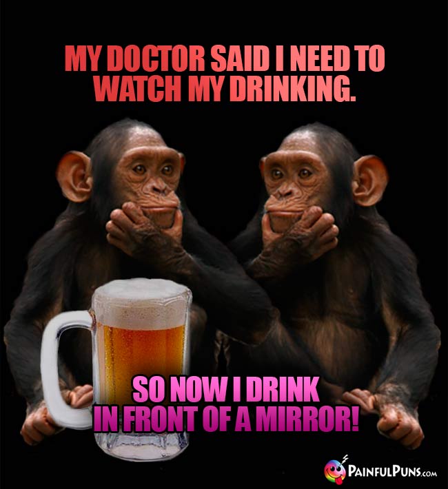 Chimp joshes: My doctor said I need to watch my drinking. So now I drink in front of a mirror!