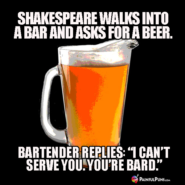 Shakespeare walks into a bar and asks for a beer. Bartender replies: "I can't serve you. You're Bard."