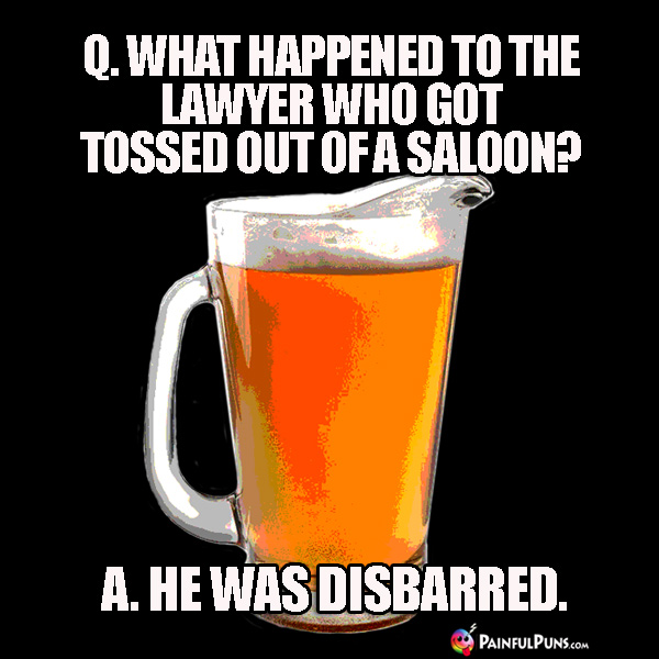 Q. What happened to the lawyer who got tossed out of a saloon? A. He was disbarred.