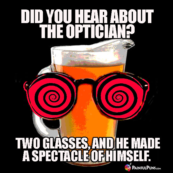 Did you hear about the opticican? Two glasses, and he made a spectacle of himself.