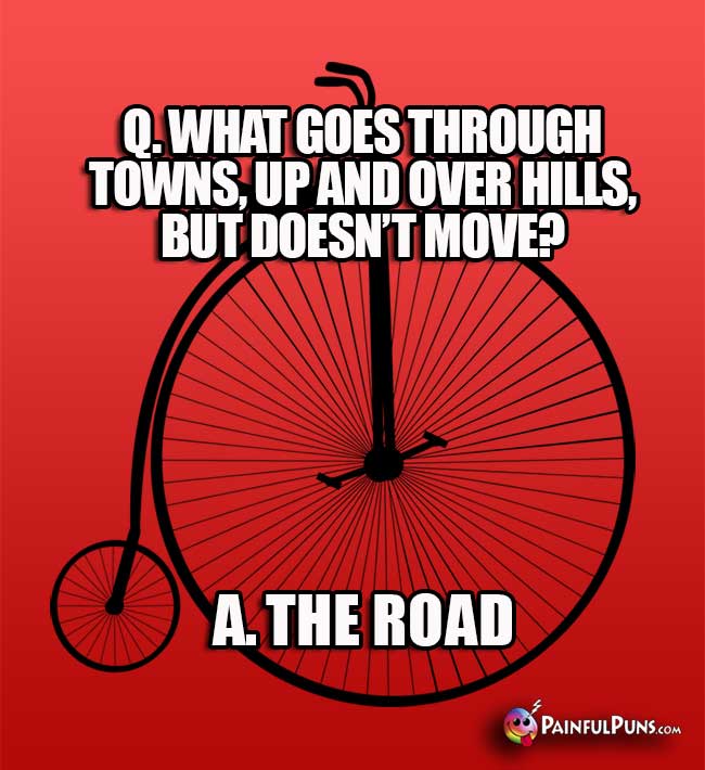 Q. What goes through towns, up and over hills, but doesn't move? A. The road