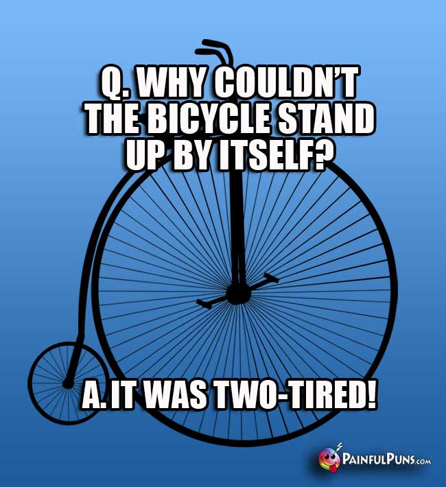 Q. Why couldn't the bicycle stand up by itself? A It was two-tired!