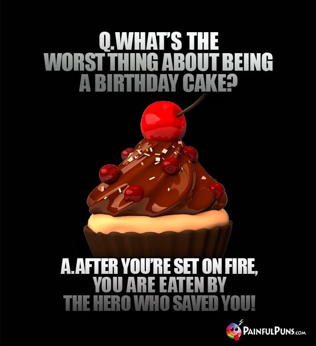 Q. What's the worst thing about being a birthday cake? A. After you're set on fire, you are eaten by the hero who saved you!