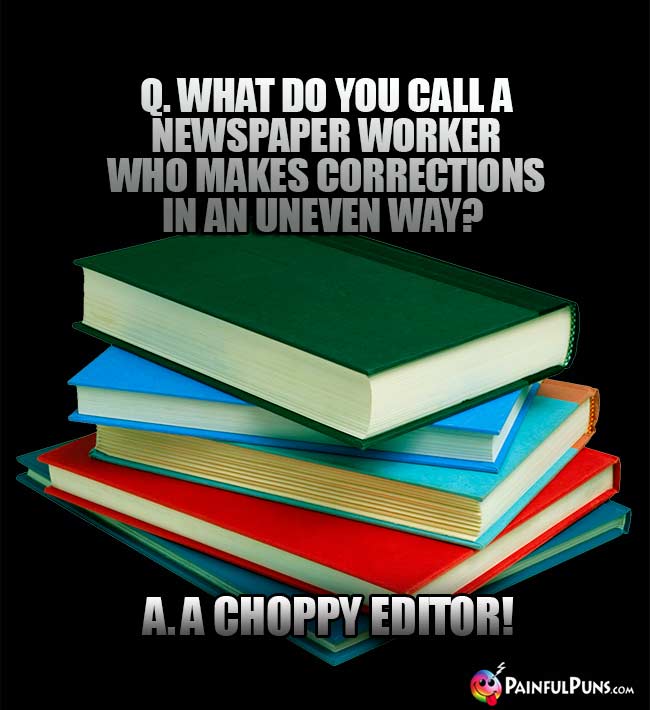 Q. What do you call a newspaper worker who makes corrections in an uneven way? A. A choppy editor!