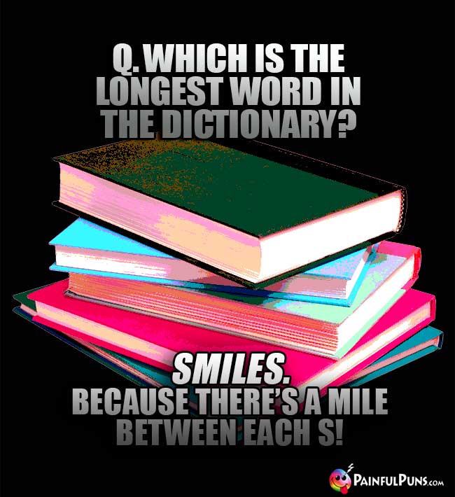 Q. Which is the longest word in the dictionary? SMILES, because there's a mile between each S!