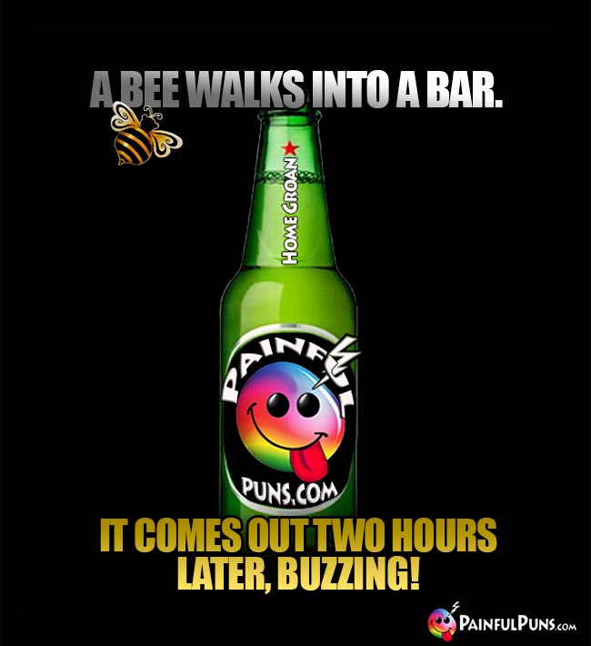 Bar joke: A bee walks into a bar. It comes out two hours later, buzzing!