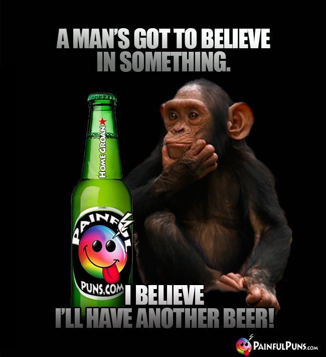 Chimp remarks: A man's got to believe in something. I believe I'll have another beer!