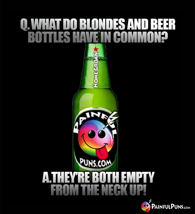 Drinking riddle: What do blondes and beer bottles have in common? A. They're both empty from the neck up!