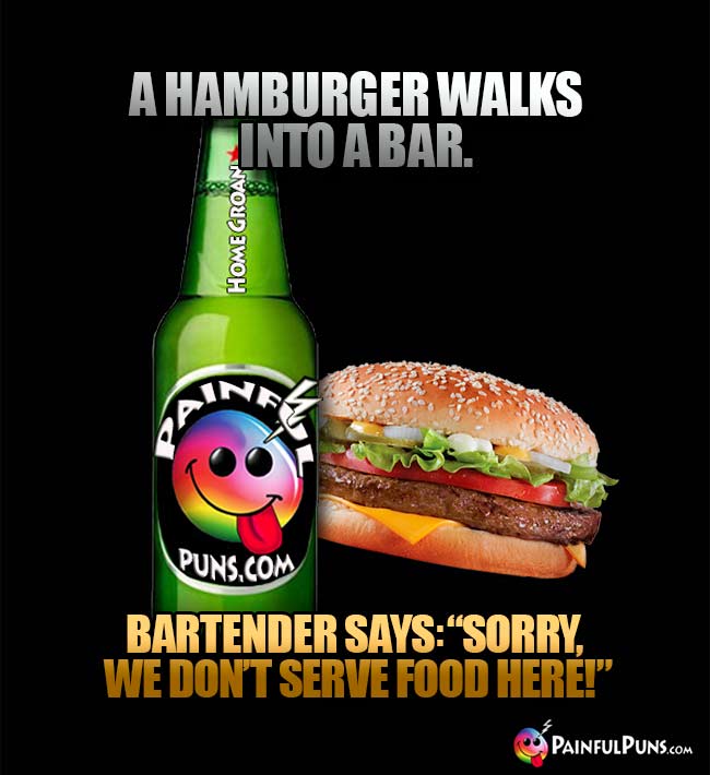Bar joke: A hamburger walks into a bar. Bartender says: "Sorry, we don't serve food here!"