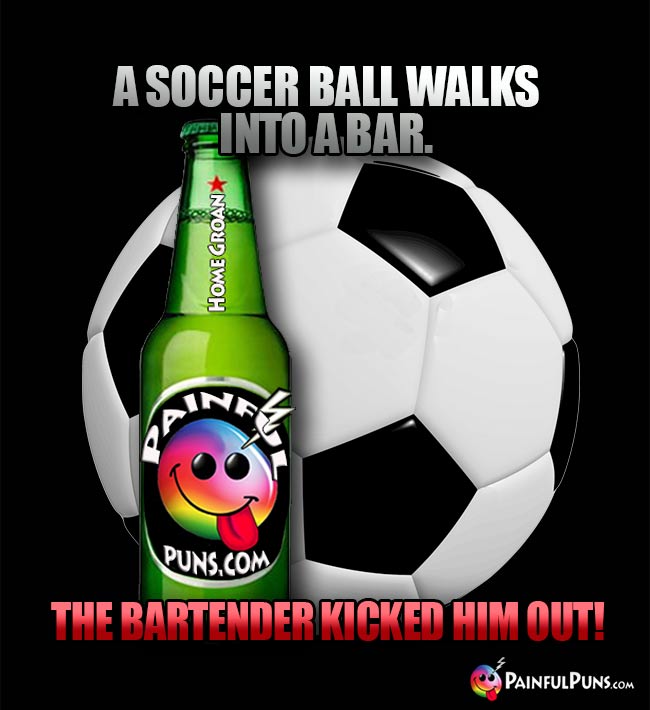 Sports bar joke: A soccer ball walks into a bar. The bartender kicked him out!