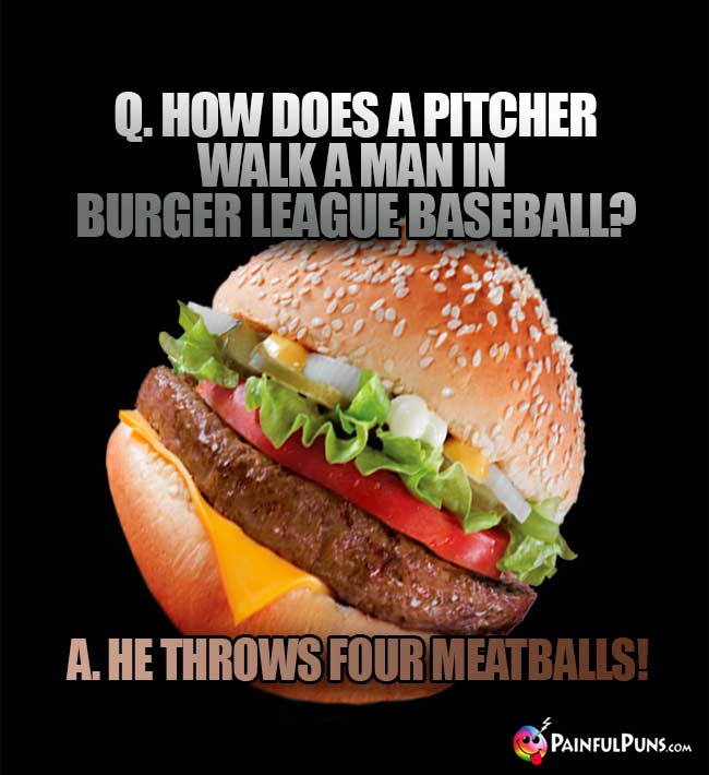 Q. How does a pitcher walk a man in burger league baseball? A. He throws four meatballs!