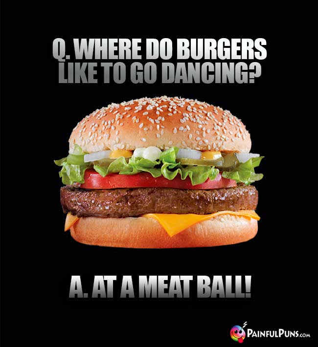 Q. Where do burgers like to go dancing? A. At a meat ball!