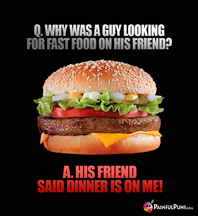 Q. Why was a guy looking for fast foo on his friend? A. His friend said "dinner is on me!"