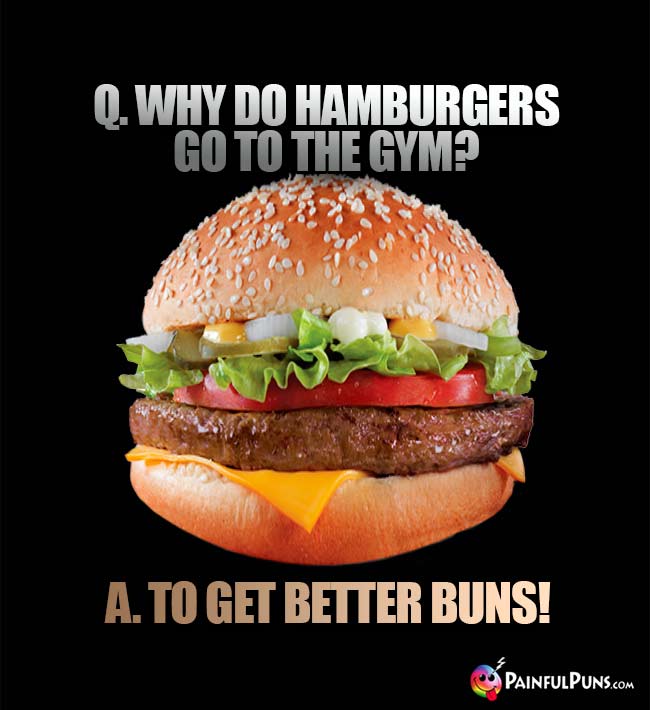 Q. Why do hamburgers go to the gym? A. To get better buns!