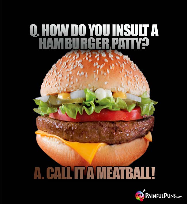 Q. How do you insult a hamburger patty? A. Call it a meatball!