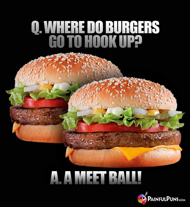 Q. Where do burgers go to hook up? A. A meat ball!