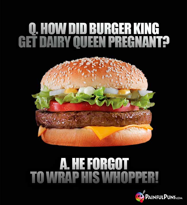 Q. How di Burger King get Dairy Queen pregnant? A. He forgot to wrap his Whopper!