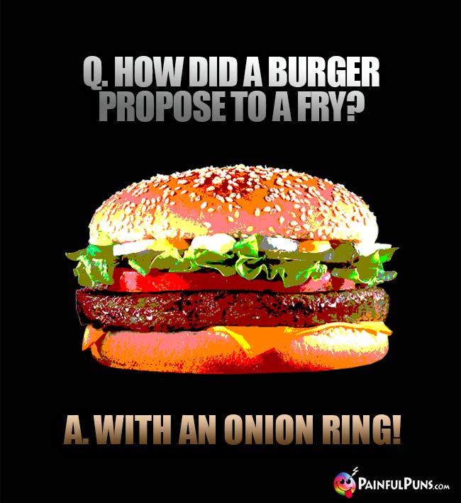 Q. How did a burger propose to a fry? A. With an onion ring!