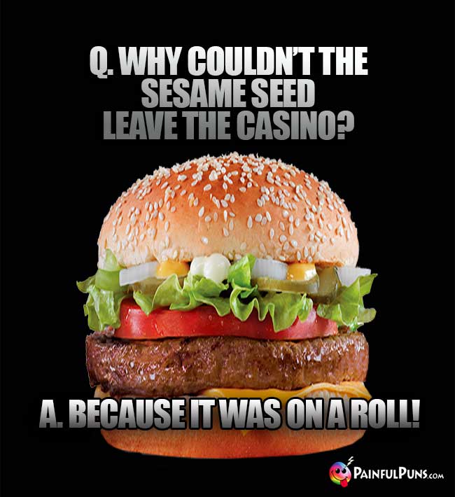 Q. Why couldn't the sesame seed leave the casino? A. Because it was on a roll!