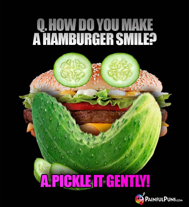 Q. How do you make a hamburger smile? A. Pickle it gently!