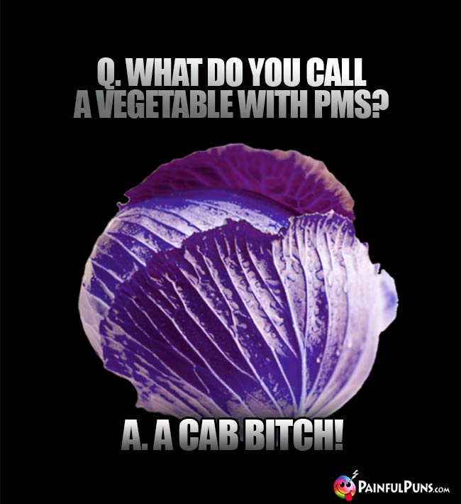 Q. What do you call a vegetable with PMS? A. A Cab Bitch!