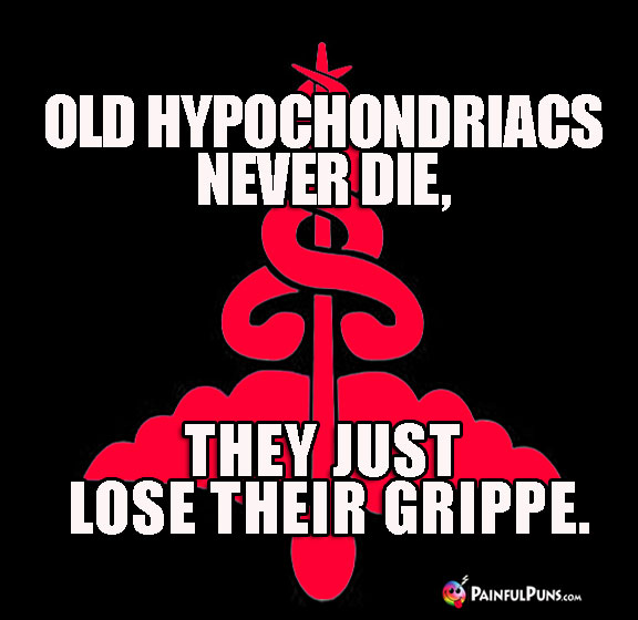 Old hypochondriacs never die, they just lose their grippe.