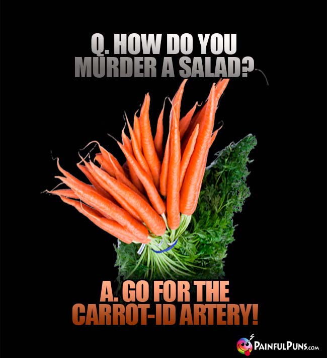 Q. How do you murder a salad? A. Go for the carrot-id artery!
