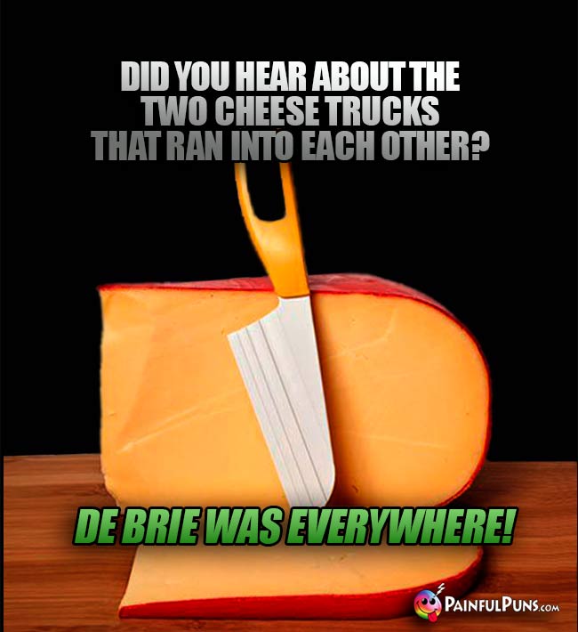 Did you hear about the two cheese trucks that ran into each other? De brie was everywhere!