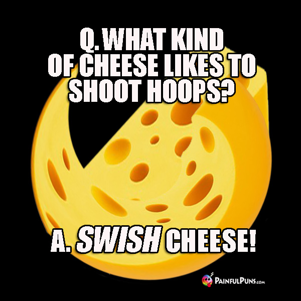 Q. What kind of cheese likes to shoot hoops? A. Swish Cheese!