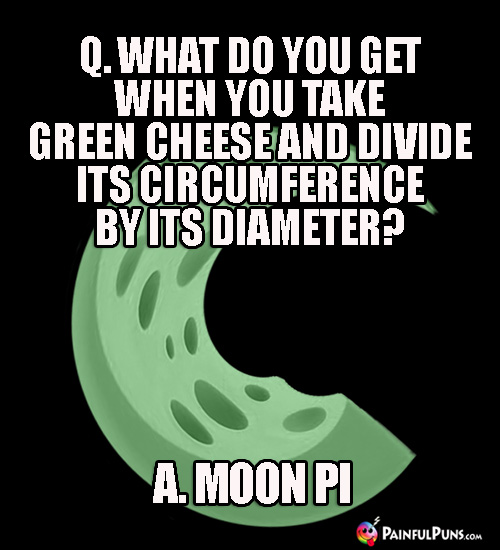 Q. What do you get when you take green cheese and divide its circumference by its diameter? A. Moon Pi