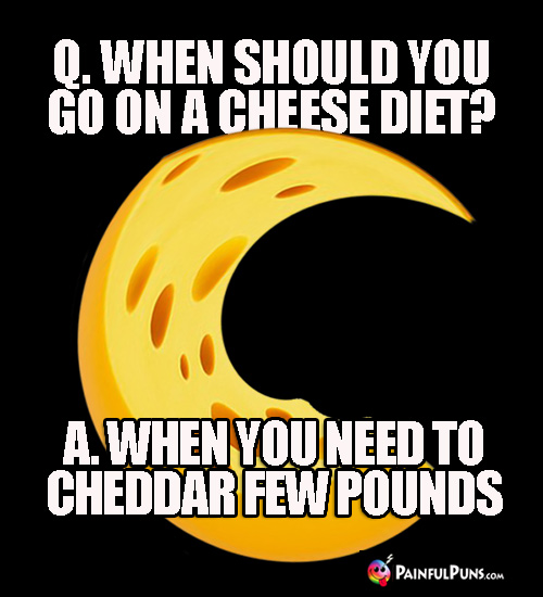 Diet Joke: Q. When should you go on a cheese diet? A. When you need to cheddar few pounds.
