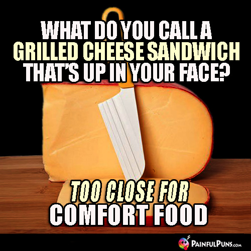 What do you call a grilled cheese sandwich that's up in your face? Too close for comfort food.