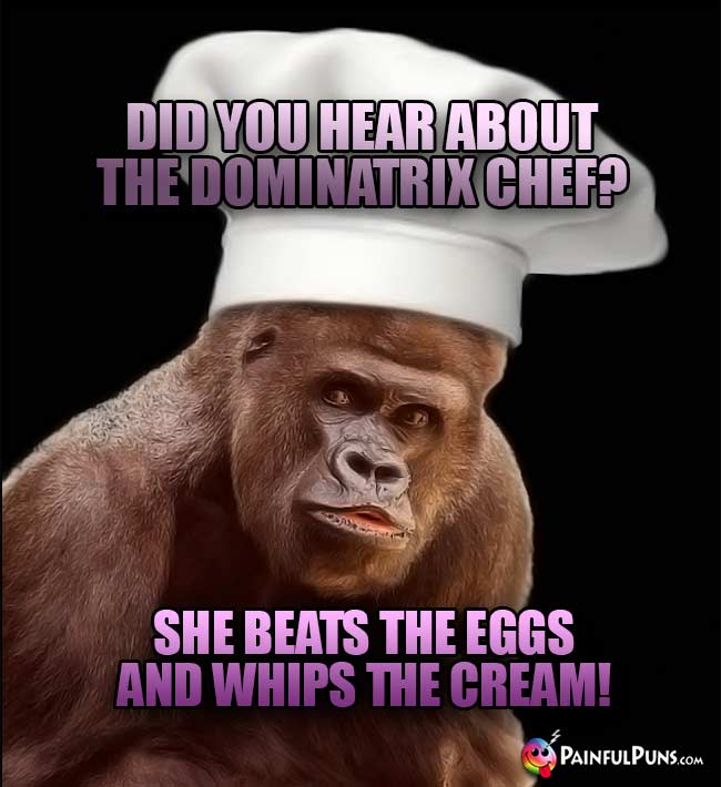 Ape Chef Asks: Did you hear about the dominatrix chef? She beats the eggs and whips the cream!