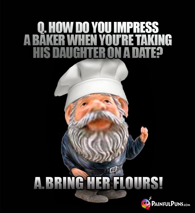 How do you impress a baker when you're taking his daughter on a date? A. Briing her flours!