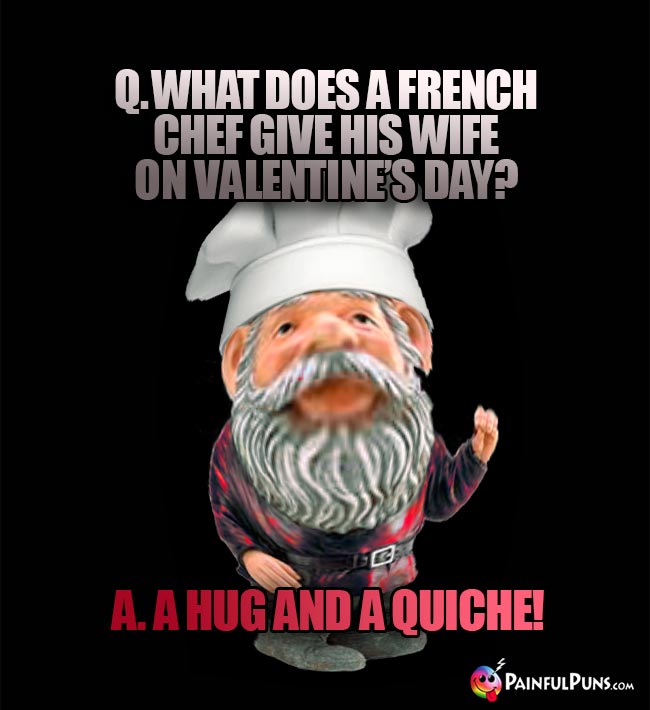 Q. What does a French chef give his wife on Valentine's Day? A. A hug and a quiche!