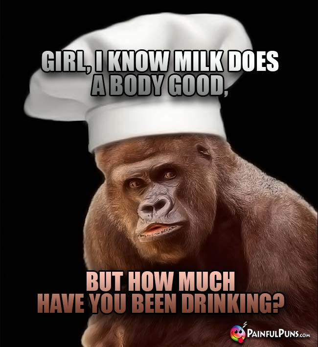 Gorilla Chef Asks: Girl, I know milk does a body good, but how much have you been drinking?