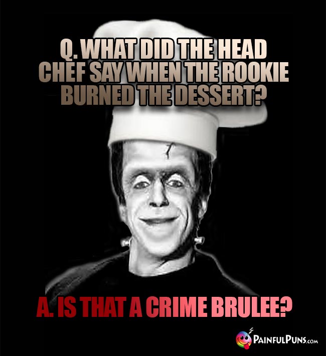 Q. What did the head chef say when the rookie burned the dessert? A. Is that a crime brulee?