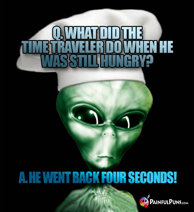 ET Chef Asks: What did the time traveler do when he was still hungry? A. He went back four seconds!