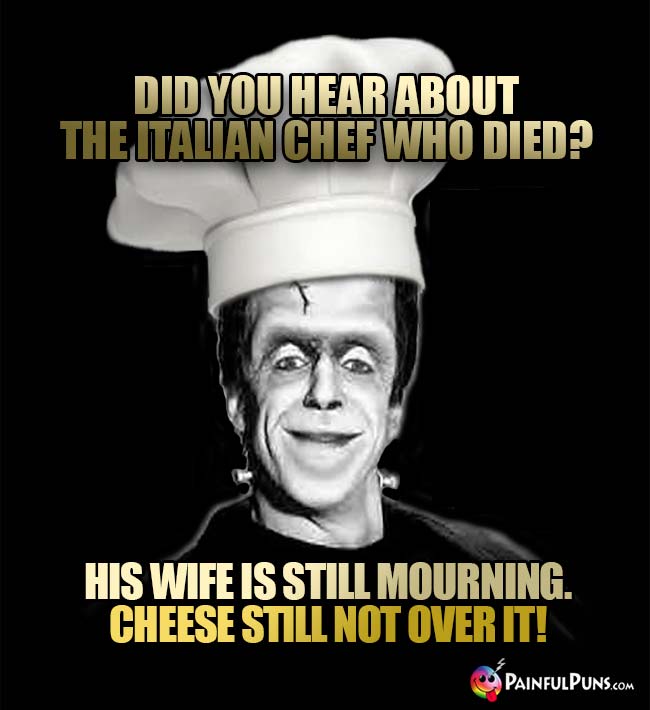 Did you hear about the Italian chef who died? His wife is still mourning. Cheese still not over it!