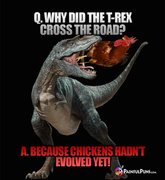 Q. Why did the T-Rex cross the road? A. because chickens hadn't evolved yet!