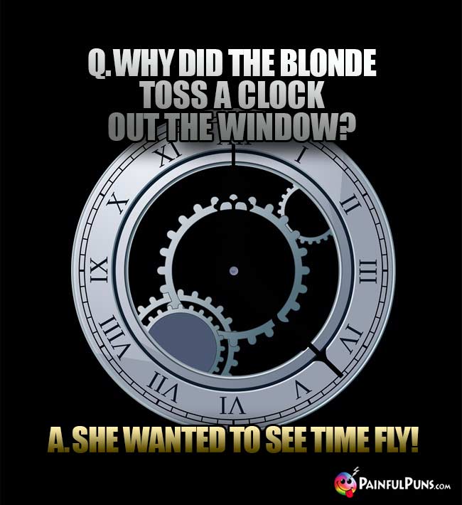 Q. Why did the blonde toss a clock out the window? A. She wanted to see time fly!