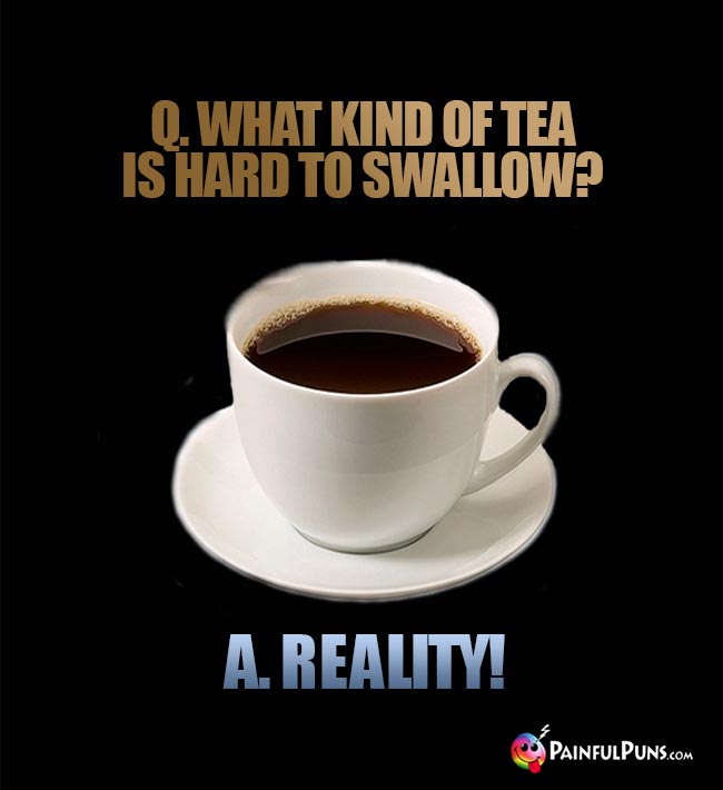 Q. What kind of tea is hard to swallow? A. Reality!