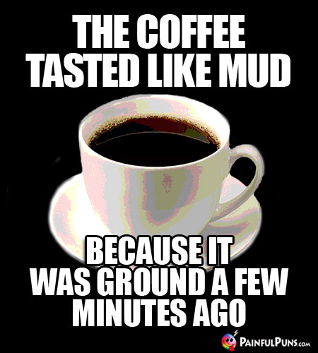 The coffee tasted like mud because it was ground a few minutes ago.