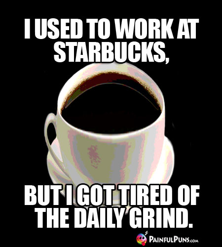 I used to work at Starbucks, but I got tired of the daily grind. 