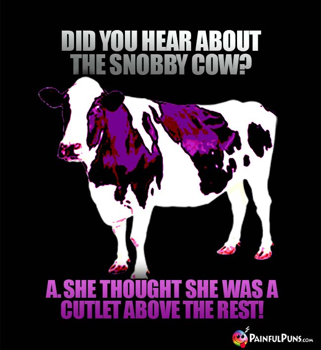 Did you hear about the snobby cow? A. She thought she was a cutlet above the rest!