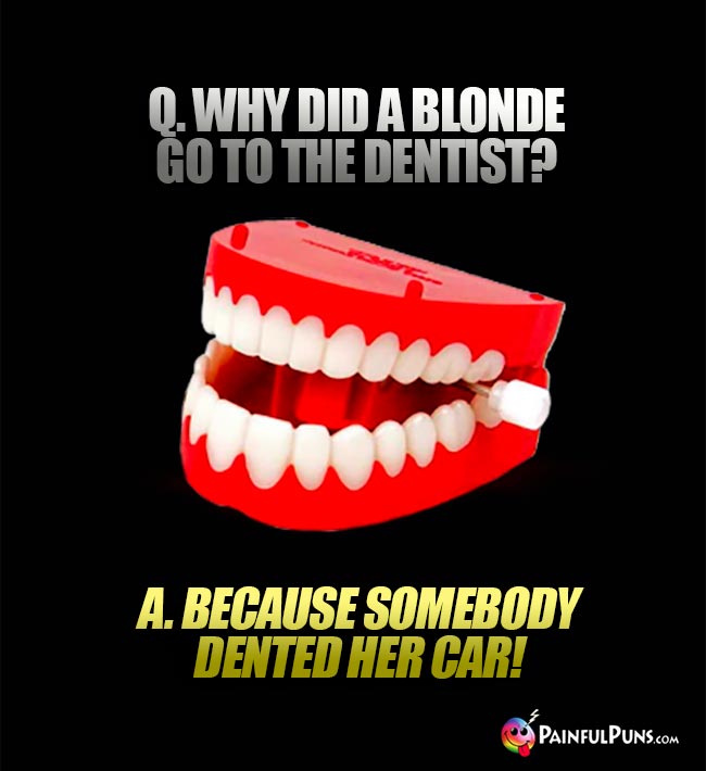Q. Why did a blonde go to the dentist? A. Because somebody dented her car!
