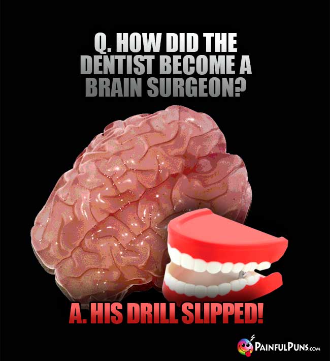 Q. How did the dentist become a brain surgeon? A. His drill slipped!