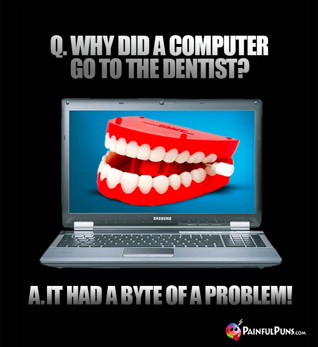 Q. Why did a computer go to the dentist? A. It had a byte of a problem!
